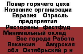 Повар горячего цеха › Название организации ­ Евразия › Отрасль предприятия ­ Рестораны, фастфуд › Минимальный оклад ­ 35 000 - Все города Работа » Вакансии   . Амурская обл.,Октябрьский р-н